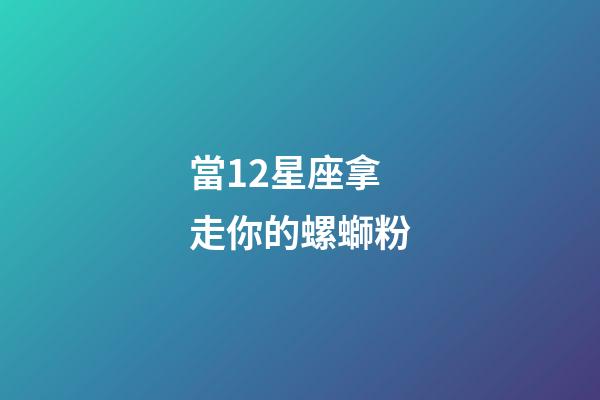 當12星座拿走你的螺螄粉-第1張-星座運勢-玄機派