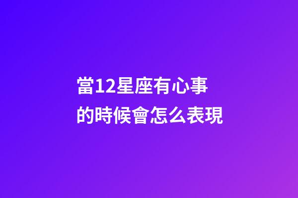 當12星座有心事的時候會怎么表現-第1張-星座運勢-玄機派