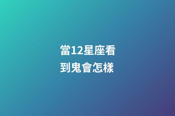 當12星座看到鬼會怎樣-第1張-星座運勢-玄機派