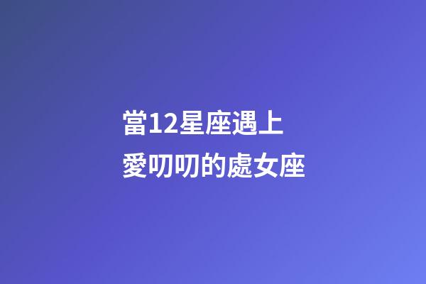 當12星座遇上愛叨叨的處女座-第1張-星座運勢-玄機派