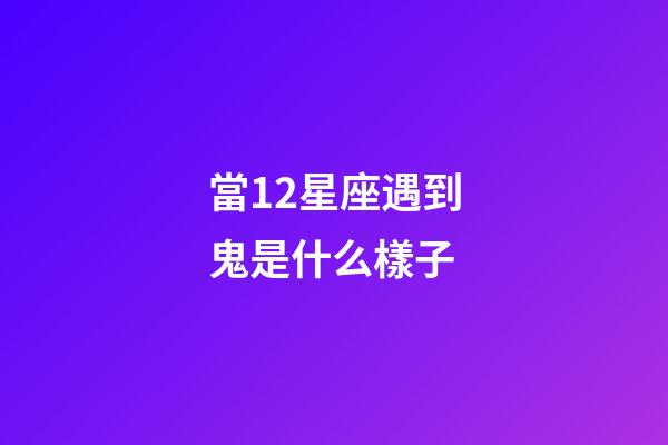 當12星座遇到鬼是什么樣子-第1張-星座運勢-玄機派