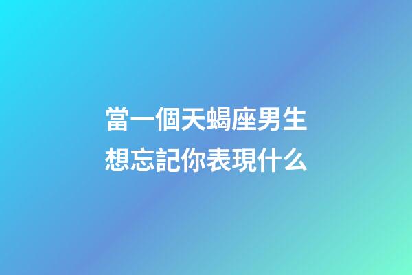 當一個天蝎座男生想忘記你表現什么-第1張-星座運勢-玄機派