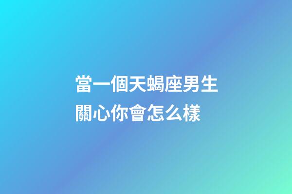 當一個天蝎座男生關心你會怎么樣
