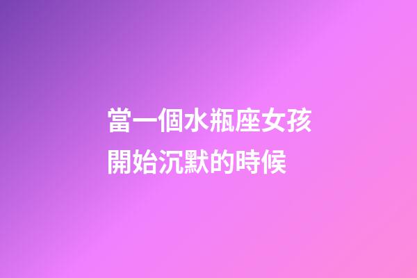 當一個水瓶座女孩開始沉默的時候-第1張-星座運勢-玄機派