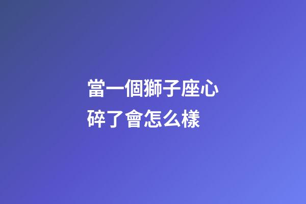 當一個獅子座心碎了會怎么樣-第1張-星座運勢-玄機派