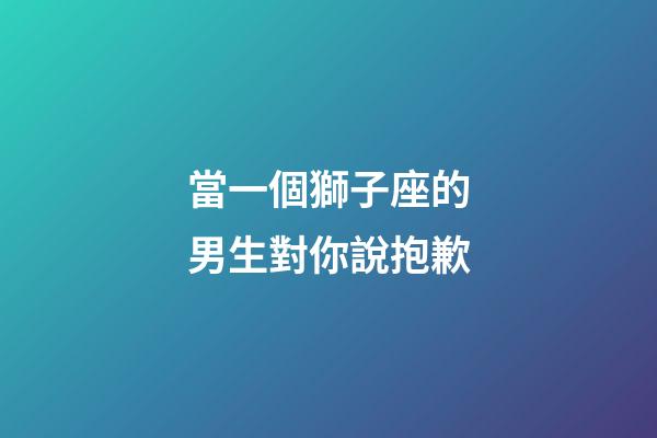 當一個獅子座的男生對你說抱歉-第1張-星座運勢-玄機派