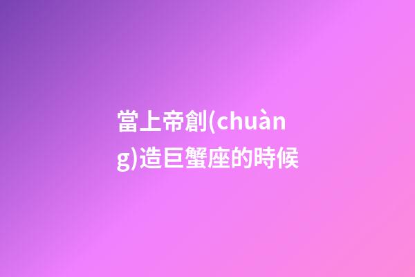 當上帝創(chuàng)造巨蟹座的時候-第1張-星座運勢-玄機派