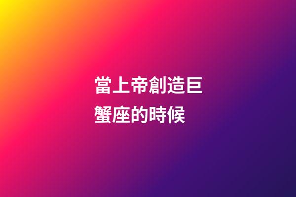 當上帝創造巨蟹座的時候-第1張-星座運勢-玄機派