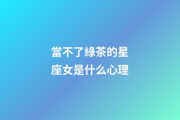 當不了綠茶的星座女是什么心理-第1張-星座運勢-玄機派
