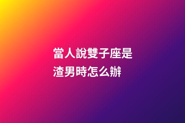 當人說雙子座是渣男時怎么辦-第1張-星座運勢-玄機派