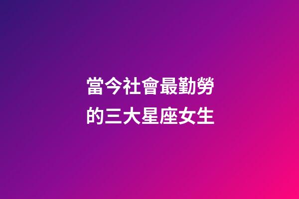 當今社會最勤勞的三大星座女生-第1張-星座運勢-玄機派