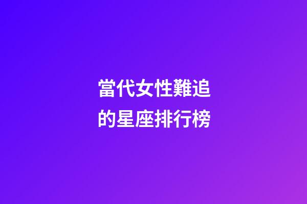 當代女性難追的星座排行榜-第1張-星座運勢-玄機派