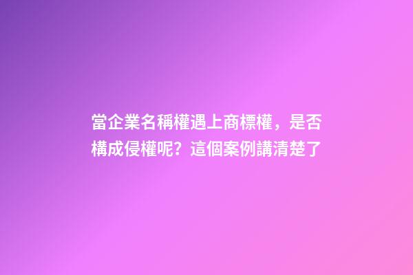 當企業名稱權遇上商標權，是否構成侵權呢？這個案例講清楚了-第1張-公司起名-玄機派