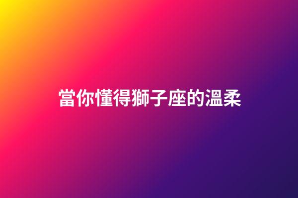 當你懂得獅子座的溫柔-第1張-星座運勢-玄機派