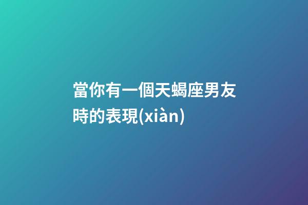 當你有一個天蝎座男友時的表現(xiàn)-第1張-星座運勢-玄機派