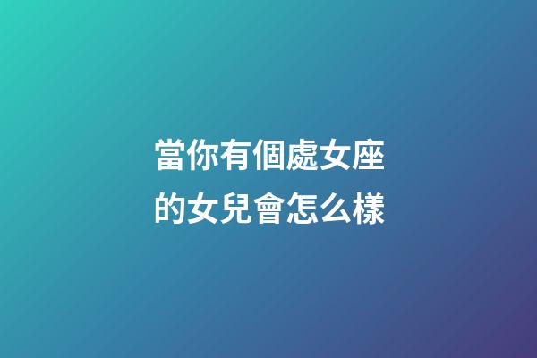 當你有個處女座的女兒會怎么樣-第1張-星座運勢-玄機派