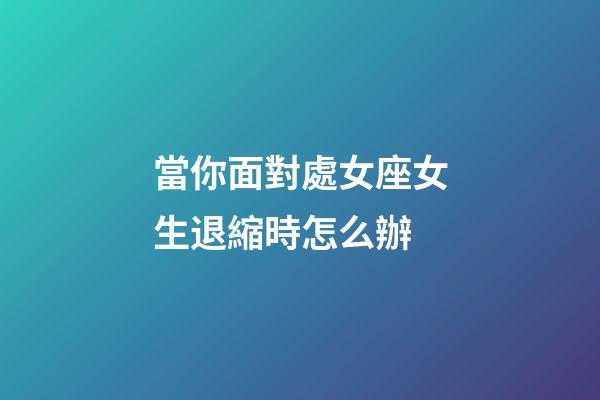 當你面對處女座女生退縮時怎么辦-第1張-星座運勢-玄機派