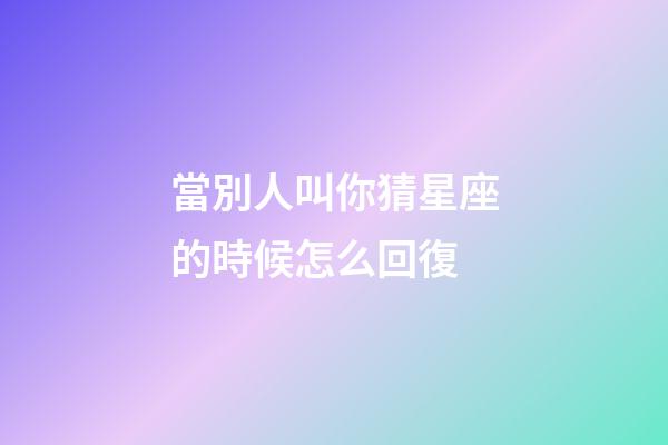 當別人叫你猜星座的時候怎么回復-第1張-星座運勢-玄機派