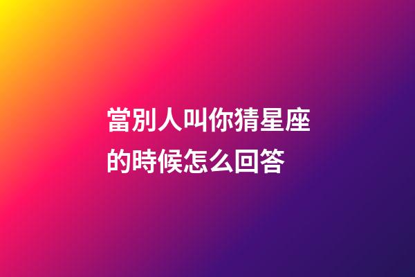 當別人叫你猜星座的時候怎么回答