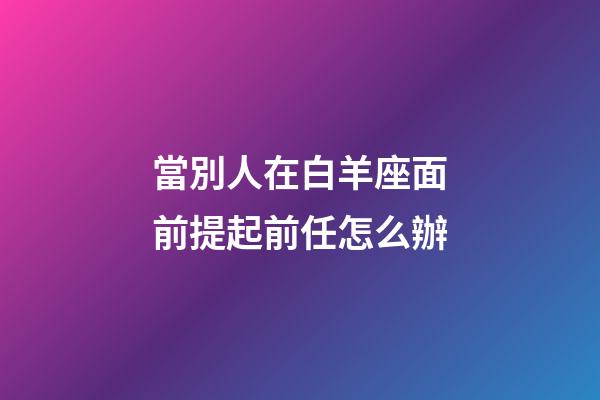 當別人在白羊座面前提起前任怎么辦-第1張-星座運勢-玄機派