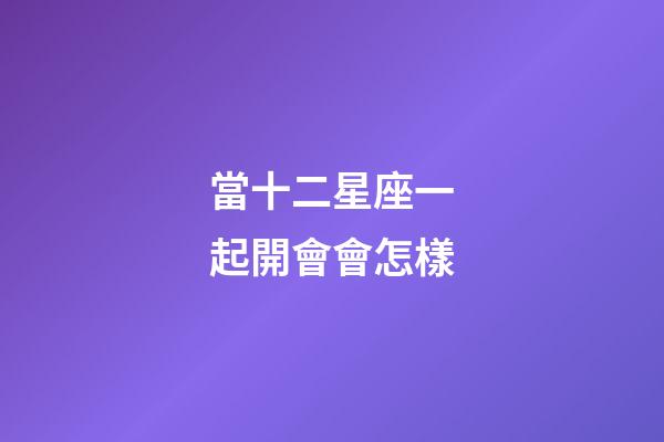 當十二星座一起開會會怎樣-第1張-星座運勢-玄機派