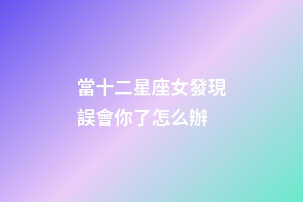 當十二星座女發現誤會你了怎么辦