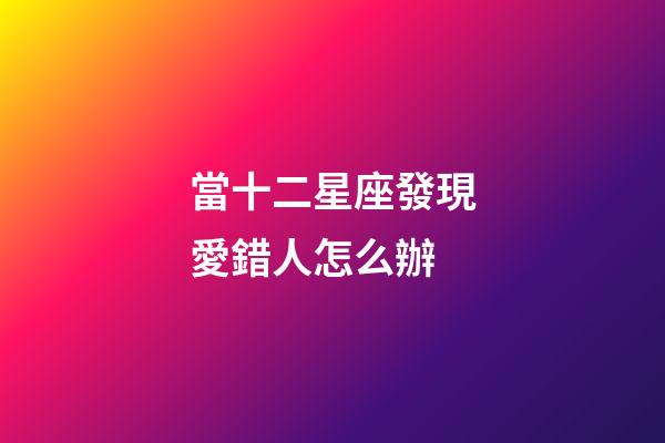 當十二星座發現愛錯人怎么辦-第1張-星座運勢-玄機派