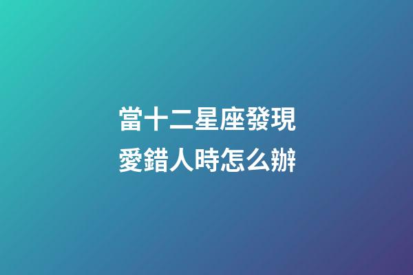 當十二星座發現愛錯人時怎么辦-第1張-星座運勢-玄機派