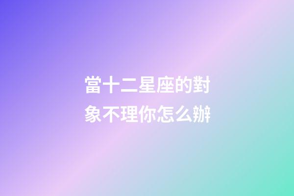 當十二星座的對象不理你怎么辦-第1張-星座運勢-玄機派