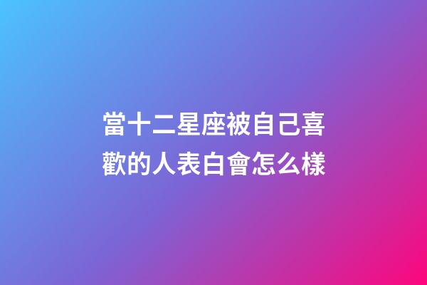 當十二星座被自己喜歡的人表白會怎么樣