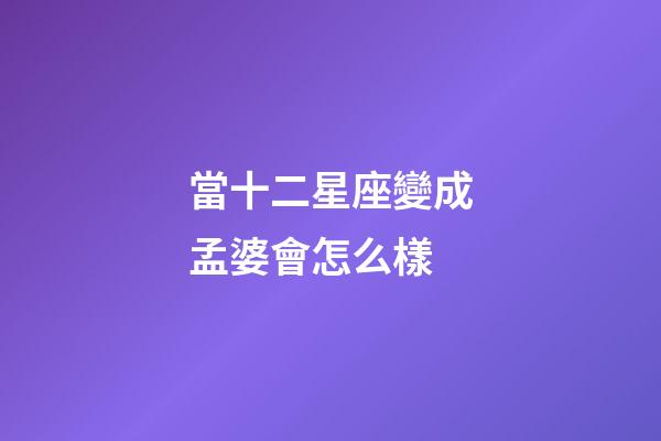 當十二星座變成孟婆會怎么樣-第1張-星座運勢-玄機派