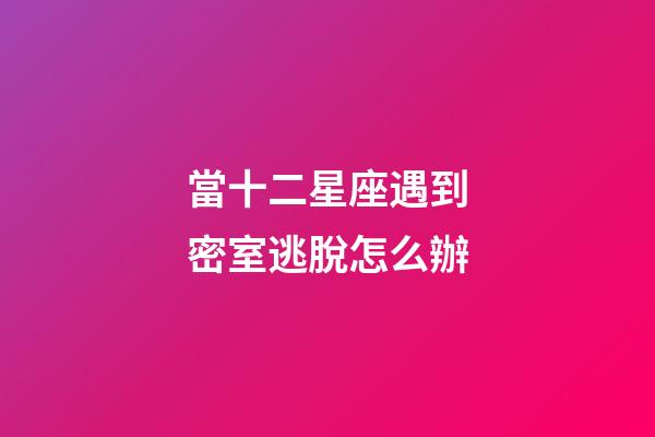 當十二星座遇到密室逃脫怎么辦-第1張-星座運勢-玄機派