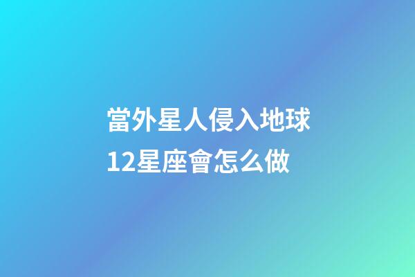 當外星人侵入地球12星座會怎么做