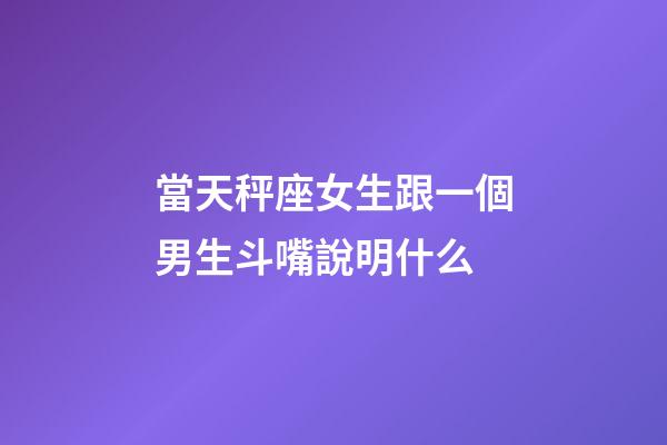 當天秤座女生跟一個男生斗嘴說明什么-第1張-星座運勢-玄機派