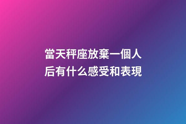 當天秤座放棄一個人后有什么感受和表現-第1張-星座運勢-玄機派