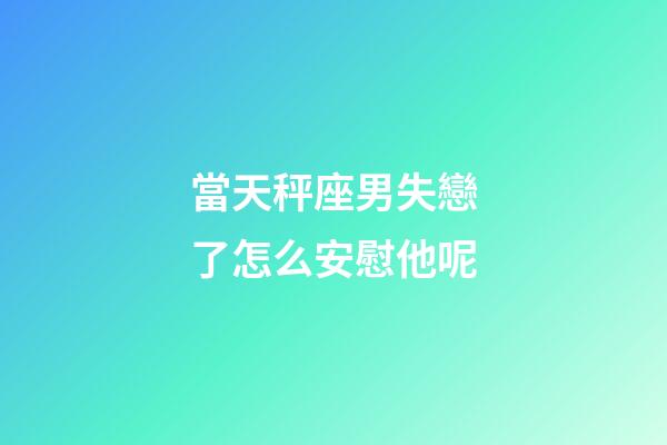 當天秤座男失戀了怎么安慰他呢-第1張-星座運勢-玄機派