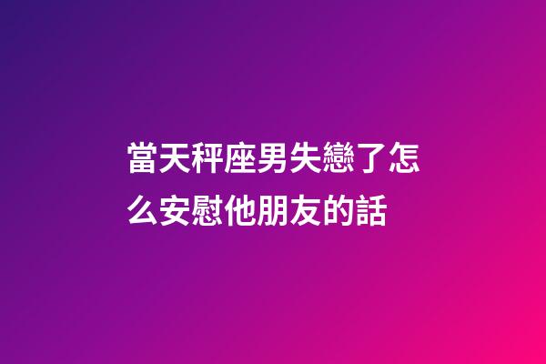 當天秤座男失戀了怎么安慰他朋友的話-第1張-星座運勢-玄機派