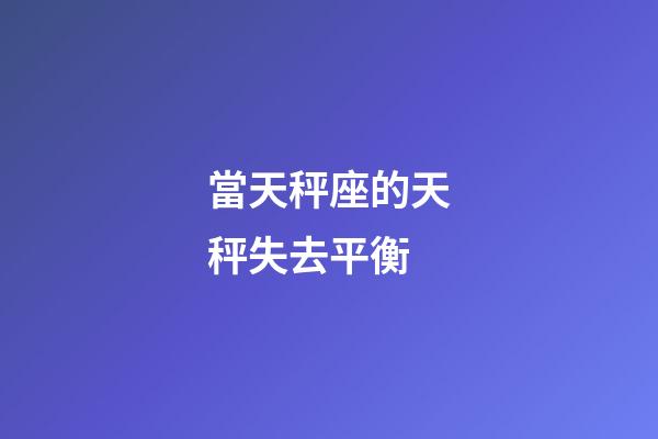 當天秤座的天秤失去平衡-第1張-星座運勢-玄機派