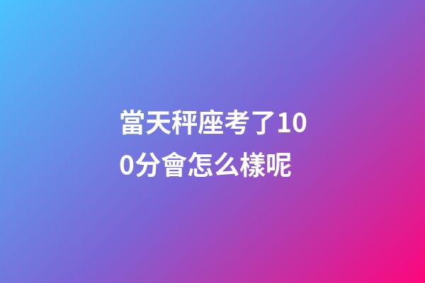 當天秤座考了100分會怎么樣呢-第1張-星座運勢-玄機派
