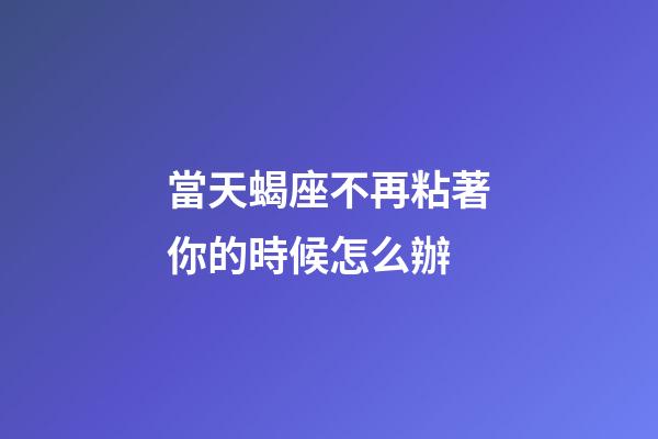 當天蝎座不再粘著你的時候怎么辦-第1張-星座運勢-玄機派