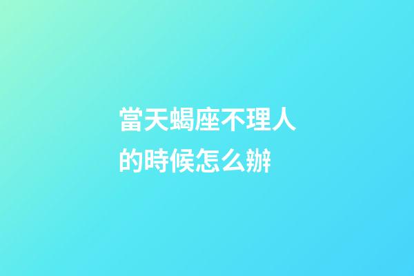 當天蝎座不理人的時候怎么辦