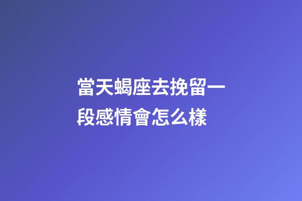 當天蝎座去挽留一段感情會怎么樣-第1張-星座運勢-玄機派