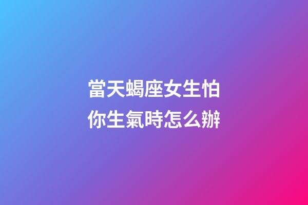 當天蝎座女生怕你生氣時怎么辦-第1張-星座運勢-玄機派