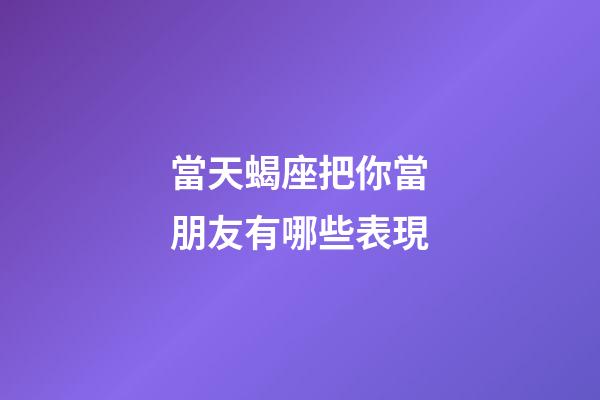 當天蝎座把你當朋友有哪些表現-第1張-星座運勢-玄機派