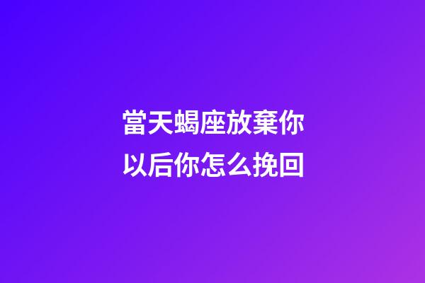 當天蝎座放棄你以后你怎么挽回-第1張-星座運勢-玄機派