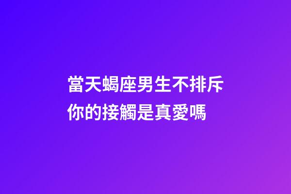 當天蝎座男生不排斥你的接觸是真愛嗎-第1張-星座運勢-玄機派
