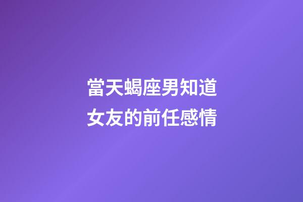 當天蝎座男知道女友的前任感情-第1張-星座運勢-玄機派