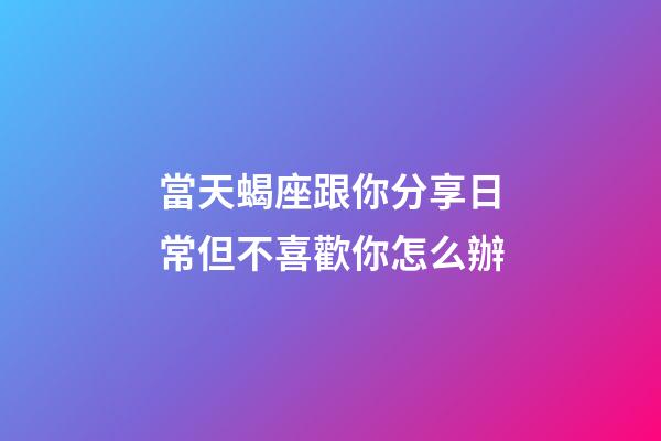 當天蝎座跟你分享日常但不喜歡你怎么辦-第1張-星座運勢-玄機派