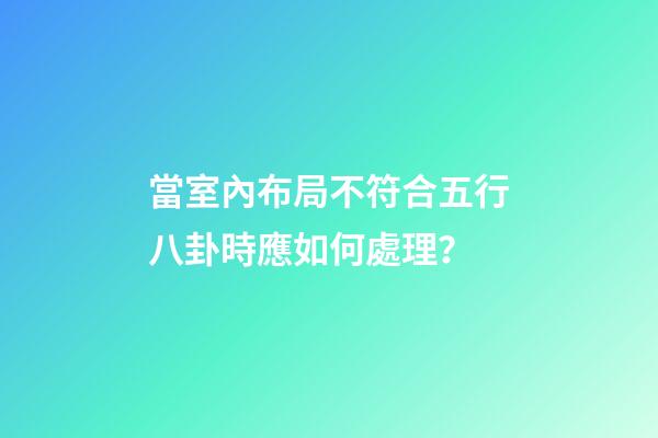 當室內布局不符合五行八卦時應如何處理？