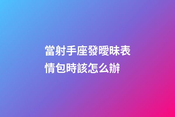 當射手座發曖昧表情包時該怎么辦-第1張-星座運勢-玄機派